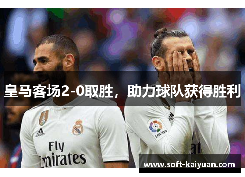 皇马客场2-0取胜，助力球队获得胜利