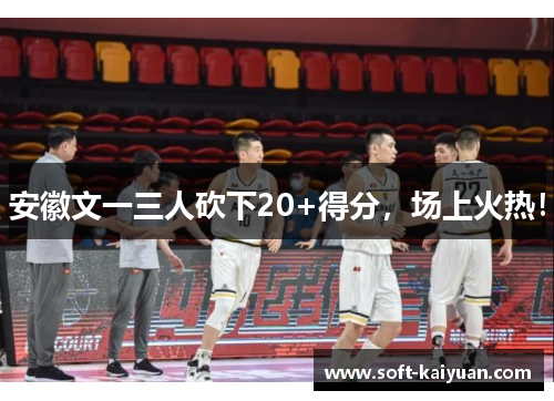 安徽文一三人砍下20+得分，场上火热！